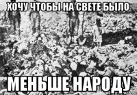хочу чтобы на свете было меньше народу