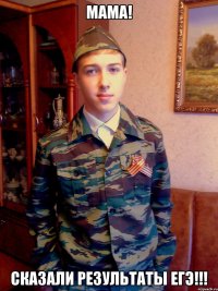мама! сказали результаты егэ!!!