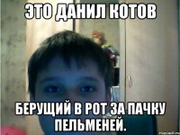это данил котов берущий в рот за пачку пельменей.