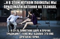 ...и в этом жутком похмелье мы придумали катания на тазиках. - а су-7б, памятник шаре и прочие традиции? - тоже мы. однако, это уже другая история....