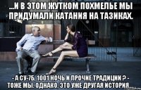 ...и в этом жутком похмелье мы придумали катания на тазиках. - а су-7б, 1001 ночь и прочие традиции ? - тоже мы. однако, это уже другая история....