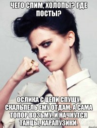 чего спим, холопы? где посты? ослика с цепи спущу, скальпель ему отдам, а сама топор возьму. и начнутся танцы, карапузики.