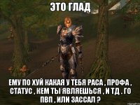 это глад ему по хуй какая у тебя раса , профа , статус , кем ты являешься , и тд . го пвп , или зассал ?
