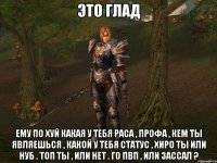 это глад ему по хуй какая у тебя раса , профа , кем ты являешься , какой у тебя статус , хиро ты или нуб . топ ты , или нет . го пвп , или зассал ?