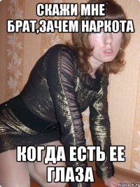 скажи мне брат,зачем наркота когда есть ее глаза