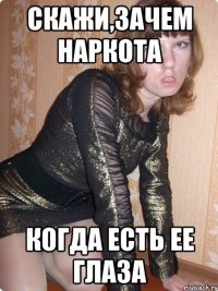 скажи,зачем наркота когда есть ее глаза
