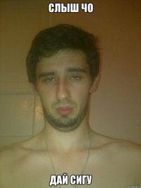 слыш чо дай сигу