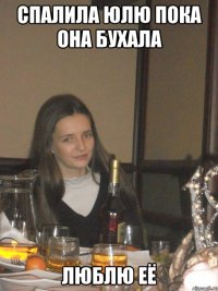 спалила юлю пока она бухала люблю её