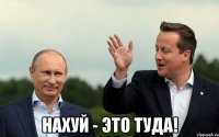  нахуй - это туда!