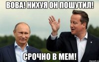 вова! нихуя он пошутил! срочно в мем!