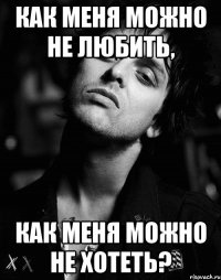 как меня можно не любить, как меня можно не хотеть?
