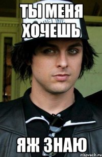ты меня хочешь яж знаю