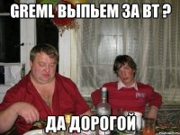 greml выпьем за вт ? да дорогой