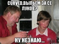 curved,выпьем за се луков? ну незнаю...