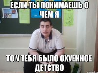 если ты понимаешь о чем я то у тебя было охуенное детство
