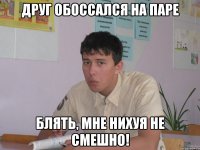 друг обоссался на паре блять, мне нихуя не смешно!