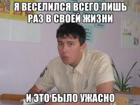 я веселился всего лишь раз в своей жизни и это было ужасно