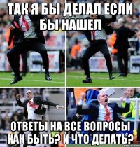 так я бы делал если бы нашел ответы на все вопросы как быть? и что делать?