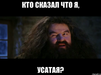 кто сказал что я, усатая?