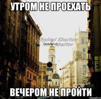 утром не проехать вечером не пройти