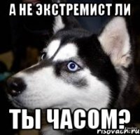 а не экстремист ли ты часом?