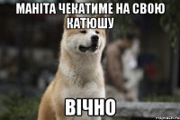 маніта чекатиме на свою катюшу вічно