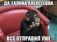 да, галина алексеевна всё отправил уже