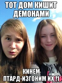тот дом кишит демонами кинем птард-изгоним их !1
