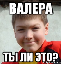 валера ты ли это?