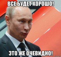 все будет хорошо! это же очевидно!