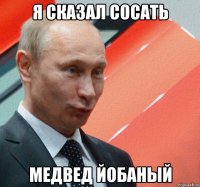 я сказал сосать медвед йобаный