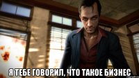 я тебе говорил, что такое бизнес