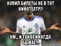 купил билеты не в тот кинотеатр? хм... и такое иногда бывает.