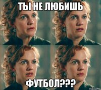ты не любишь футбол???