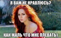 я вам не нравлюсь? как жаль что мне плевать)