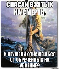 спасай взятых на смерть, и неужели откажешься от обреченных на убиение?