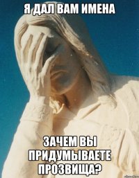 я дал вам имена зачем вы придумываете прозвища?