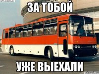 за тобой уже выехали