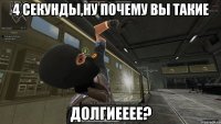 4 секунды,ну почему вы такие долгиееее?