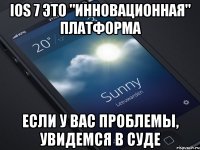 ios 7 это "инновационная" платформа если у вас проблемы, увидемся в суде