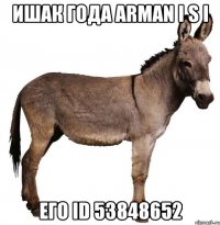 ишак года аrmаn i s i его id 53848652