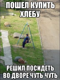 пошел купить хлебу решил посидеть во дворе чуть чуть
