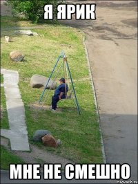 я ярик мне не смешно