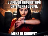 в любой непонятной ситуации говори: меня не волнует