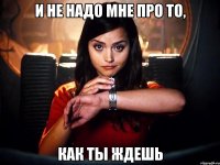 и не надо мне про то, как ты ждешь
