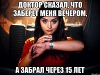 доктор сказал, что заберет меня вечером, а забрал через 15 лет