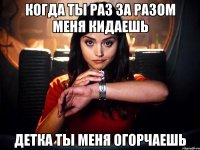 когда ты раз за разом меня кидаешь детка ты меня огорчаешь
