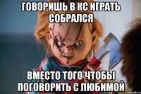говоришь в кс играть собрался вместо того чтобы поговорить с любимой