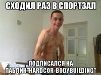 сходил раз в спортзал подписался на паблик"hardcor-bodybuilding"