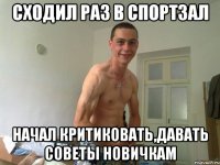 сходил раз в спортзал начал критиковать,давать советы новичкам